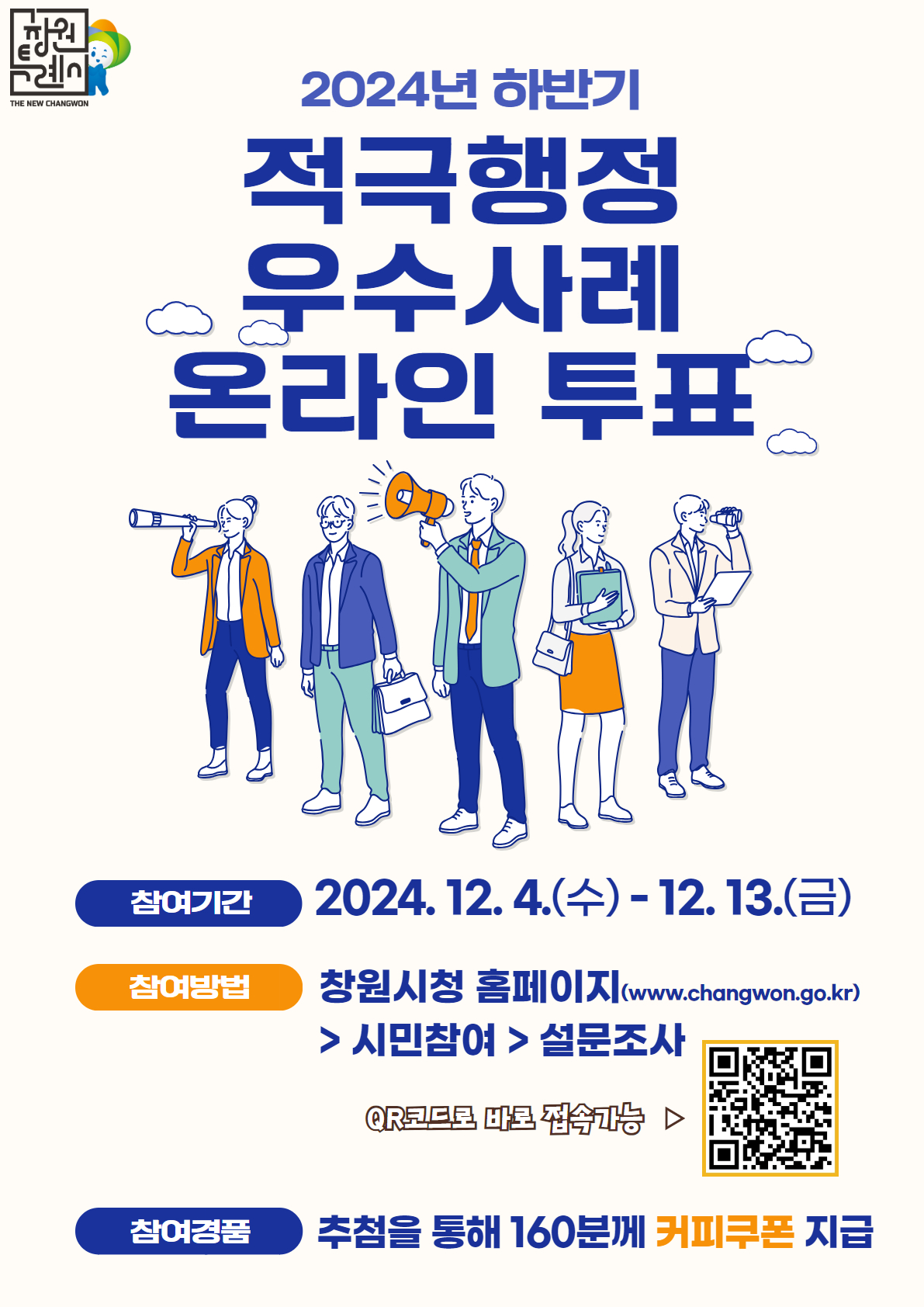 2024년 하반기 적극행정 우수사례 온라인 투표 참여기간 : 2024. 12. 4.(수) ~ 12. 13.(금) 참여방법 : 창원시청 홈페이지(www.changwon.go.kr)>시민참여>설문조사 참여경품 : 추첨을 통해 160분께 커피쿠폰 지급 